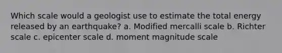 Which scale would a geologist use to estimate the total energy released by an earthquake? a. Modified mercalli scale b. Richter scale c. epicenter scale d. moment magnitude scale