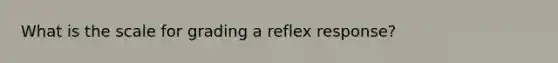 What is the scale for grading a reflex response?