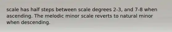 scale has half steps between scale degrees 2-3, and 7-8 when ascending. The melodic minor scale reverts to natural minor when descending.