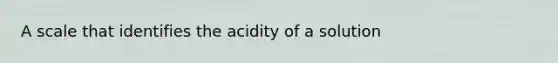 A scale that identifies the acidity of a solution