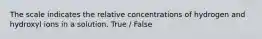 The scale indicates the relative concentrations of hydrogen and hydroxyl ions in a solution. True / False