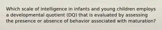 Which scale of intelligence in infants and young children employs a developmental quotient (DQ) that is evaluated by assessing the presence or absence of behavior associated with maturation?