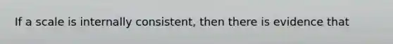 If a scale is internally consistent, then there is evidence that