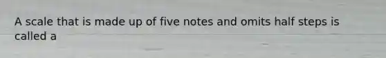 A scale that is made up of five notes and omits half steps is called a