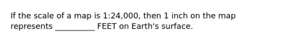 If the scale of a map is 1:24,000, then 1 inch on the map represents __________ FEET on Earth's surface.