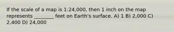 If the scale of a map is 1:24,000, then 1 inch on the map represents ________ feet on Earth's surface. A) 1 B) 2,000 C) 2,400 D) 24,000