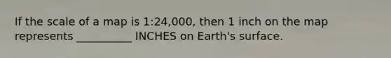 If the scale of a map is 1:24,000, then 1 inch on the map represents __________ INCHES on Earth's surface.