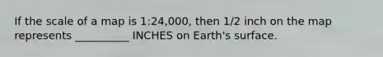 If the scale of a map is 1:24,000, then 1/2 inch on the map represents __________ INCHES on Earth's surface.