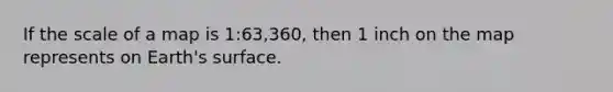 If the scale of a map is 1:63,360, then 1 inch on the map represents on Earth's surface.