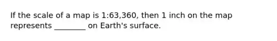 If the scale of a map is 1:63,360, then 1 inch on the map represents ________ on Earth's surface.