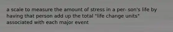 a scale to measure the amount of stress in a per- son's life by having that person add up the total "life change units" associated with each major event