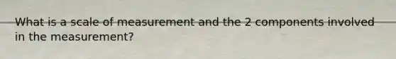 What is a scale of measurement and the 2 components involved in the measurement?