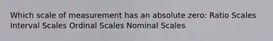 Which scale of measurement has an absolute zero: Ratio Scales Interval Scales Ordinal Scales Nominal Scales