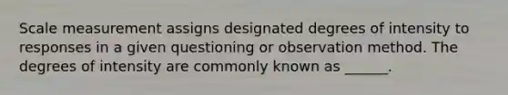 Scale measurement assigns designated degrees of intensity to responses in a given questioning or observation method. The degrees of intensity are commonly known as ______.