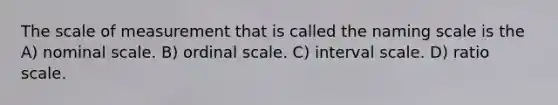 The scale of measurement that is called the naming scale is the A) nominal scale. B) ordinal scale. C) interval scale. D) ratio scale.