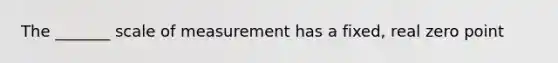 The _______ scale of measurement has a fixed, real zero point