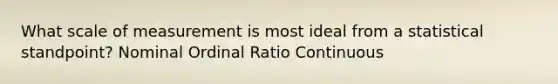 What scale of measurement is most ideal from a statistical standpoint? Nominal Ordinal Ratio Continuous