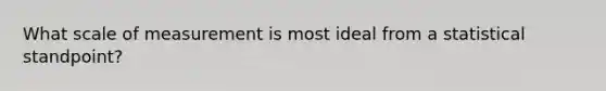 What scale of measurement is most ideal from a statistical standpoint?