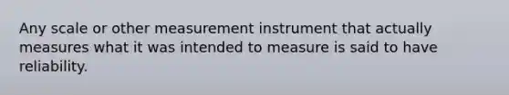 Any scale or other measurement instrument that actually measures what it was intended to measure is said to have reliability.