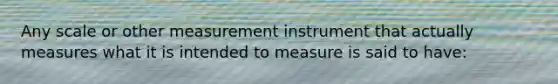 Any scale or other measurement instrument that actually measures what it is intended to measure is said to have: