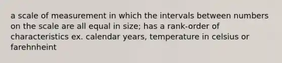 a scale of measurement in which the intervals between numbers on the scale are all equal in size; has a rank-order of characteristics ex. calendar years, temperature in celsius or farehnheint