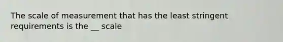 The scale of measurement that has the least stringent requirements is the __ scale