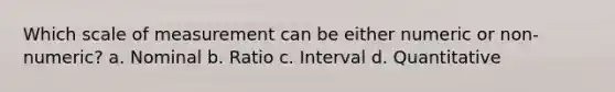 Which scale of measurement can be either numeric or non-numeric? a. Nominal b. Ratio c. Interval d. Quantitative