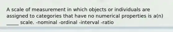 A scale of measurement in which objects or individuals are assigned to categories that have no numerical properties is a(n) _____ scale. -nominal -ordinal -interval -ratio