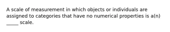 A scale of measurement in which objects or individuals are assigned to categories that have no numerical properties is a(n) _____ scale.