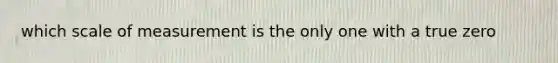 which scale of measurement is the only one with a true zero