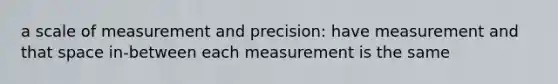 a scale of measurement and precision: have measurement and that space in-between each measurement is the same