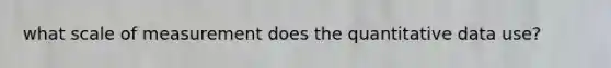 what scale of measurement does the quantitative data use?