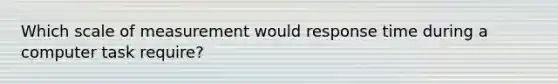 Which scale of measurement would response time during a computer task require?