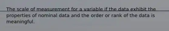 The scale of measurement for a variable if the data exhibit the properties of nominal data and the order or rank of the data is meaningful.