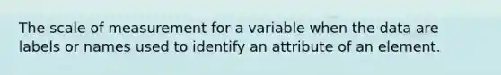 The scale of measurement for a variable when the data are labels or names used to identify an attribute of an element.