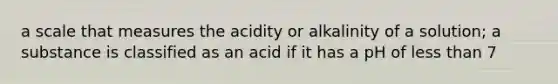 a scale that measures the acidity or alkalinity of a solution; a substance is classified as an acid if it has a pH of less than 7