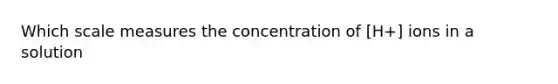 Which scale measures the concentration of [H+] ions in a solution