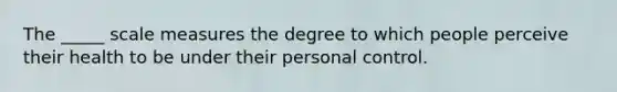 The _____ scale measures the degree to which people perceive their health to be under their personal control.