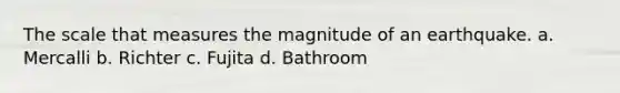 The scale that measures the magnitude of an earthquake. a. Mercalli b. Richter c. Fujita d. Bathroom