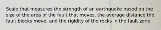 Scale that measures the strength of an earthquake based on the size of the area of the fault that moves, the average distance the fault blocks move, and the rigidity of the rocks in the fault zone.