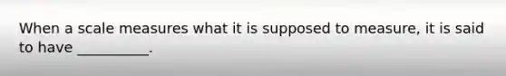 When a scale measures what it is supposed to measure, it is said to have __________.