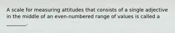 A scale for measuring attitudes that consists of a single adjective in the middle of an even-numbered range of values is called a ________.