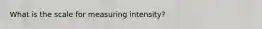 What is the scale for measuring intensity?