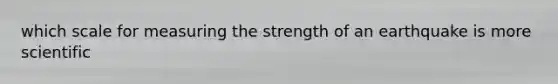 which scale for measuring the strength of an earthquake is more scientific