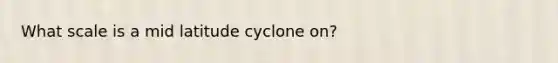 What scale is a mid latitude cyclone on?