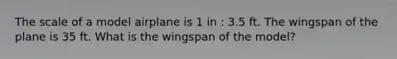 The scale of a model airplane is 1 in : 3.5 ft. The wingspan of the plane is 35 ft. What is the wingspan of the model?