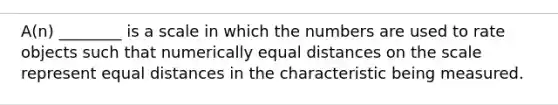 A(n) ________ is a scale in which the numbers are used to rate objects such that numerically equal distances on the scale represent equal distances in the characteristic being measured.