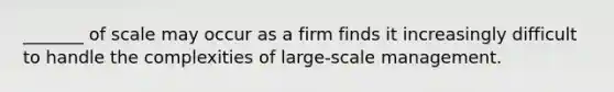 _______ of scale may occur as a firm finds it increasingly difficult to handle the complexities of large-scale management.