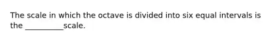 The scale in which the octave is divided into six equal intervals is the __________scale.