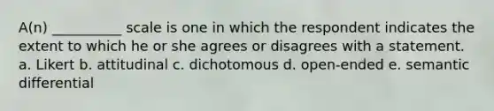 A(n) __________ scale is one in which the respondent indicates the extent to which he or she agrees or disagrees with a statement. a. Likert b. attitudinal c. dichotomous d. open-ended e. semantic differential